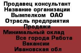 Продавец-консультант › Название организации ­ Вымпелком, ОАО › Отрасль предприятия ­ Продажи › Минимальный оклад ­ 20 000 - Все города Работа » Вакансии   . Ивановская обл.